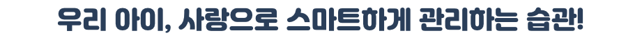 우리 아이, 사랑으로 스마트하게 관리하는 습관!