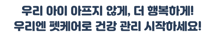 우우리 아이 아프지 않게, 더 행복하게! 우리엔 펫케어로 건강 관리 시작하세요!